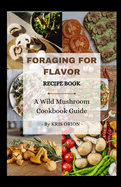 Foraging for Flavor: A Wild Mushroom Cookbook Guide: Over 40 Delicious and Easy to Prepare Recipes