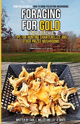 Foraging for Gold in Appalachia: Tips for Hunting Chanterelles and Other Prized Mushrooms - White, Lily Jo, and Miller, Carl E