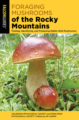 Foraging Mushrooms of the Rocky Mountains: Finding, Identifying, and Preparing Edible Wild Mushrooms - Colorado Mycological Society, and Pikes Peak Mycological Society