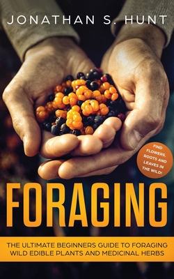 Foraging: The Ultimate Beginners Guide to Foraging Wild Edible Plants and Medicinal Herbs - Hunt, Jonathan S