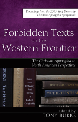 Forbidden Texts on the Western Frontier: The Christian Apocrypha in North American Perspectives - Burke, Tony (Editor), and Markschies, Christoph (Foreword by)