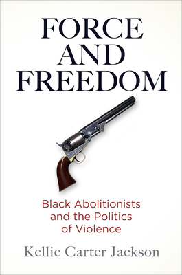 Force and Freedom: Black Abolitionists and the Politics of Violence - Jackson, Kellie Carter, Professor