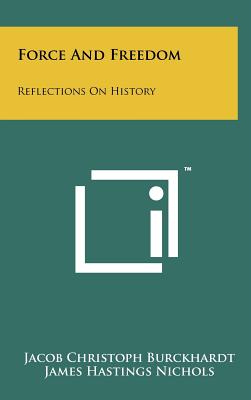 Force And Freedom: Reflections On History - Burckhardt, Jacob Christoph, and Nichols, James Hastings (Editor)