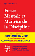 Force Mentale et Ma?trise de la Discipline: Renforcez votre Confiance en vous pour D?bloquer votre Courage et votre R?silience ! (Comprend un Manuel Pratique en 10 ?tapes et 15 Puissants Exercices)