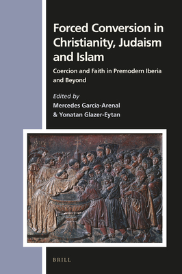 Forced Conversion in Christianity, Judaism and Islam: Coercion and Faith in Premodern Iberia and Beyond - Garca-Arenal, Mercedes (Editor), and Glazer-Eytan, Yonatan (Editor)