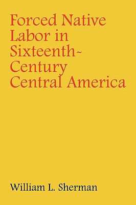 Forced Native Labor in Sixteenth-Century Central America - Sherman, William L, APR