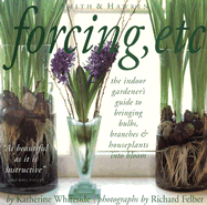 Forcing, Etc.: The Indoor Gardener's Guide to Bringing Bulbs, Branches, & Houseplants Into Bloom - Whiteside, Katherine, and Felber, Richard (Photographer)