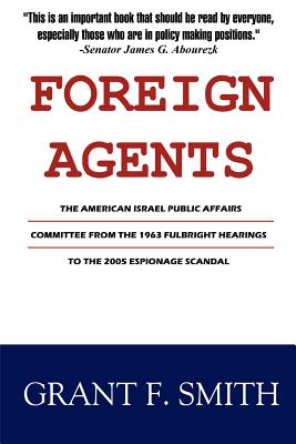 Foreign Agents: The American Israel Public Affairs Committee from the 1963 Fulbright Hearings to the 2005 Espionage Scandal - Smith, Grant F