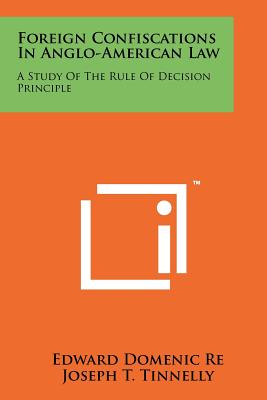 Foreign Confiscations in Anglo-American Law: A Study of the Rule of Decision Principle - Re, Edward Domenic, and Tinnelly, Joseph T (Foreword by)