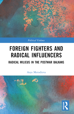 Foreign Fighters and Radical Influencers: Radical Milieus in the Postwar Balkans - Metodieva, Asya