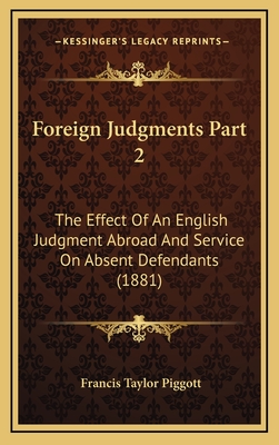 Foreign Judgments Part 2: The Effect of an English Judgment Abroad and Service on Absent Defendants (1881) - Piggott, Francis Taylor