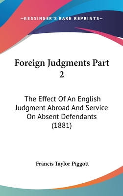 Foreign Judgments Part 2: The Effect Of An English Judgment Abroad And Service On Absent Defendants (1881) - Piggott, Francis Taylor