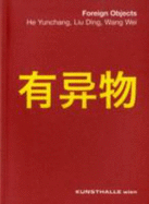 Foreign Objects: He Yunchang, Liu Ding, Wang Wei - Gerald, Matt, and Lu, Carol, and Stief, Angela (Editor)