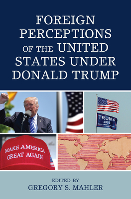 Foreign Perceptions of the United States Under Donald Trump - Mahler, Gregory S (Editor), and Dodds, Graham G (Contributions by), and Olney, Patricia (Contributions by)