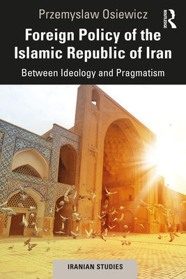 Foreign Policy of the Islamic Republic of Iran: Between Ideology and Pragmatism - Osiewicz, Przemyslaw