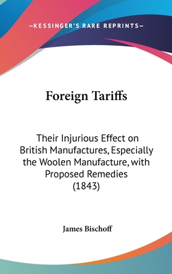 Foreign Tariffs: Their Injurious Effect on British Manufactures, Especially the Woolen Manufacture, with Proposed Remedies (1843) - Bischoff, James