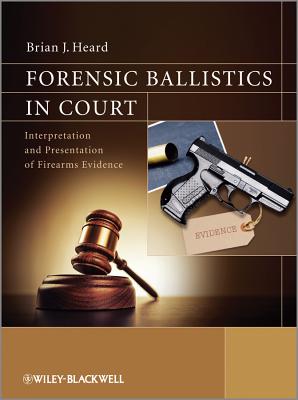 Forensic Ballistics in Court: Interpretation and Presentation of Firearms Evidence - Heard, Brian J.