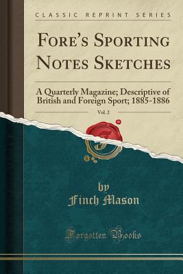 Fore's Sporting Notes Sketches, Vol. 2: A Quarterly Magazine; Descriptive of British and Foreign Sport; 1885-1886 (Classic Reprint) - Mason, Finch