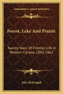 Forest, Lake And Prairie: Twenty Years Of Frontier Life In Western Canada, 1842-1862
