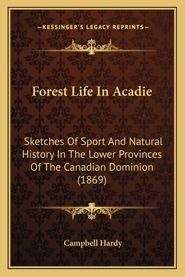 Forest Life In Acadie: Sketches Of Sport And Natural History In The Lower Provinces Of The Canadian Dominion (1869) - Hardy, Campbell