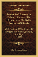 Forests And Forestry In Poland, Lithuania, The Ukraine, And The Baltic Provinces Of Russia: With Notices Of The Export Of Timber From Memel, Dantzig, And Riga (1885)