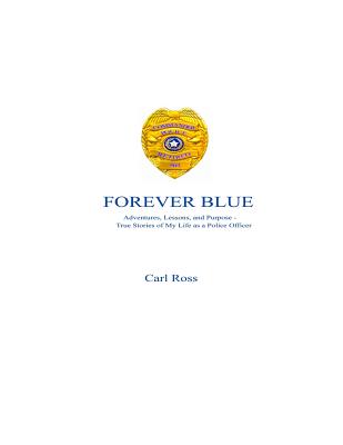 Forever Blue: Adventures, Lessons, and Purpose - True Stories of My Life as a Police Officer - Ross, Carl