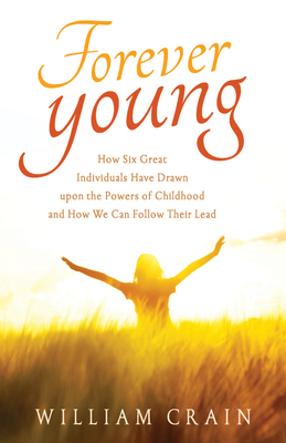 Forever Young: How Six Great Individuals Have Drawn Upon the Powers of Childhood and How We Can Follow Their Lead - Crain, William