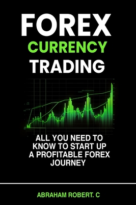 Forex Currency Trading: All you need to know to start up a profitable forex trading journey - Robert C, Abraham