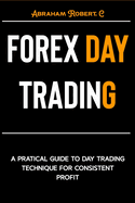 Forex Day Trading: A Practical Guide to Day Trading Technique for Consistent Profit