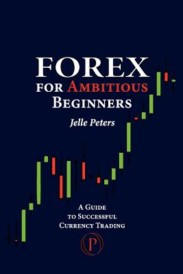 Forex For Ambitious Beginners: A Guide to Successful Currency Trading - Peters, Jelle