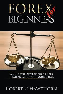 Forex for Beginners: A Guide to Develop Your Forex Trading Skills and Knowledge - Hawthorn, Robert C