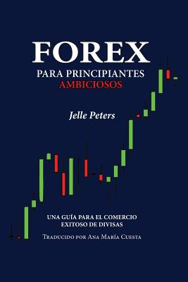 Forex para Principiantes Ambiciosos: Una gu?a para el comercio exitoso de divisas - Cuesta, Ana Maria (Translated by), and Peters, Jelle