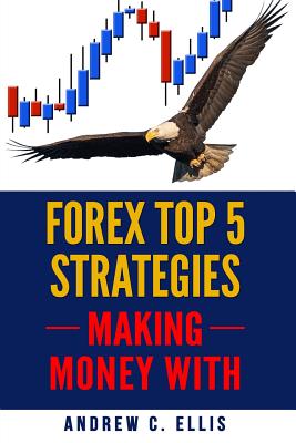 Forex Top 5 Strategies: A Step by Step Guide to Currency Trading: How to be a Successful Part-Time Forex Trader - Ellis, Andrew C
