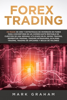 Forex Trading: 10 Pasos de Oro y Estrategias de Inversin en Forex para Convertirse en un Comerciante Rentable en Cuestin de Una Semana! Utilizado en el Swing Trading, Momentum Trading, Trading Intradiario, Scalping Trading, Trading de Opciones y... - Graham, Mark