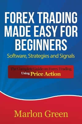 Forex Trading Made Easy for Beginners: Software, Strategies and Signals: The Complete Guide on Forex Trading Using Price Action - Green, Marlon