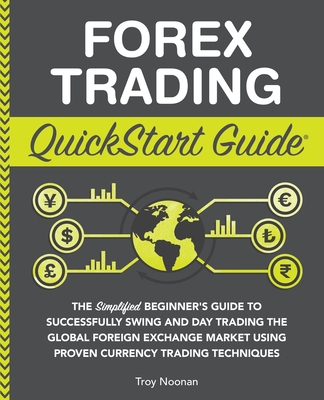 Forex Trading QuickStart Guide: "The Simplified Beginner's Guide to Successfully Swing and Day Trading the Global Foreign Exchange Market Using Proven Currency Trading Techniques " - Noonan, Troy