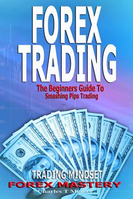 Forex Trading: The Beginners Guide to Smashing Pips Trading, Tips to Successful Trading, Trading Mindset, Trading Psychology, Forex Mastery - Mercer, Charles T
