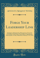 Forge Your Leadership Link: Training in Administrative Management; Twin City Workshop, United States Department of Agriculture; Minneapolis, St. Paul, Minnesota; February 15-19, 1954 (Classic Reprint)