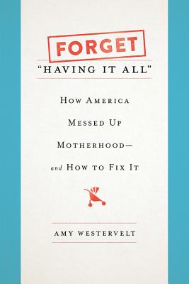 Forget Having It All: How America Messed Up Motherhood--And How to Fix It - Westervelt, Amy