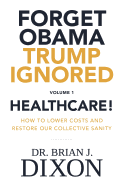 Forget Obama Trump Ignored, Volume 1: HEALTHCARE!: How to lower costs and restore our collective sanity (Second Edition)