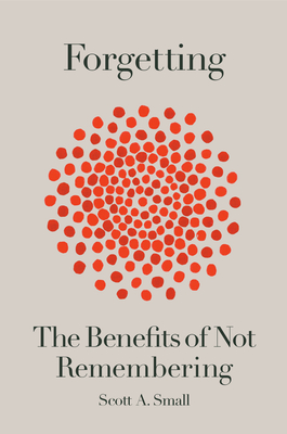 Forgetting: The Benefits of Not Remembering - Small, Scott A