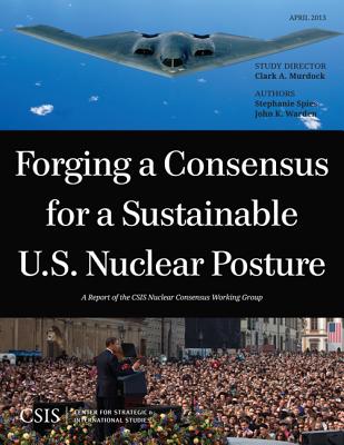 Forging a Consensus for a Sustainable U.S. Nuclear Posture - Murdock, Clark A., and Spies, Stephanie, and Warden, John