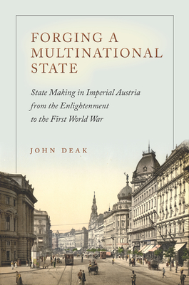 Forging a Multinational State: State Making in Imperial Austria from the Enlightenment to the First World War - Deak, John