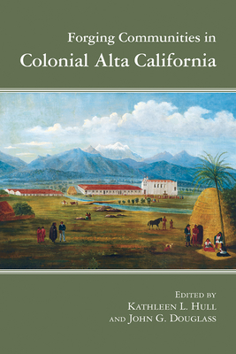 Forging Communities in Colonial Alta California - Hull, Kathleen L (Editor), and Douglass, John G (Editor)