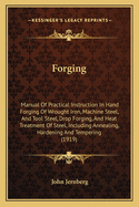 Forging: Manual Of Practical Instruction In Hand Forging Of Wrought Iron, Machine Steel, And Tool Steel, Drop Forging, And Heat Treatment Of Steel, Including Annealing, Hardening And Tempering (1919)