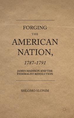 Forging the American Nation, 1787-1791: James Madison and the Federalist Revolution - Slonim, Shlomo