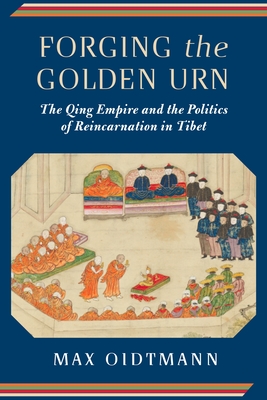 Forging the Golden Urn: The Qing Empire and the Politics of Reincarnation in Tibet - Oidtmann, Max