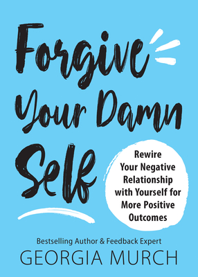 Forgive Your Damn Self: Rewire Your Negative Relationship with Yourself for More Positive Outcomes - Murch, Georgia