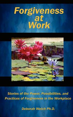 Forgiveness at Work: Stories of the Power, Possibility, and Practice of Forgiveness in the Workplace - Welch Ph D, Deborah