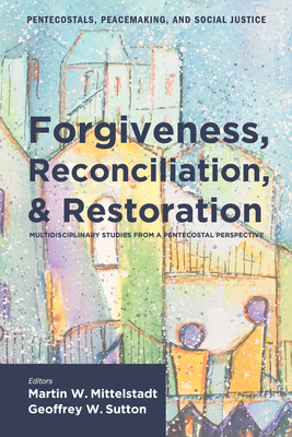 Forgiveness, Reconciliation, and Restoration: Multidisciplinary Studies from a Pentecostal Perspective - Mittelstadt, Martin William (Editor), and Sutton, Geoffrey W (Editor)